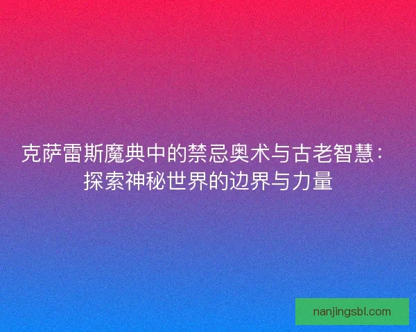 克萨雷斯魔典中的禁忌奥术与古老智慧：探索神秘世界的边界与力量
