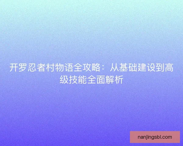 开罗忍者村物语全攻略：从基础建设到高级技能全面解析