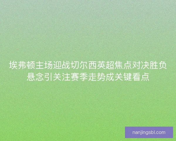 埃弗顿主场迎战切尔西英超焦点对决胜负悬念引关注赛季走势成关键看点