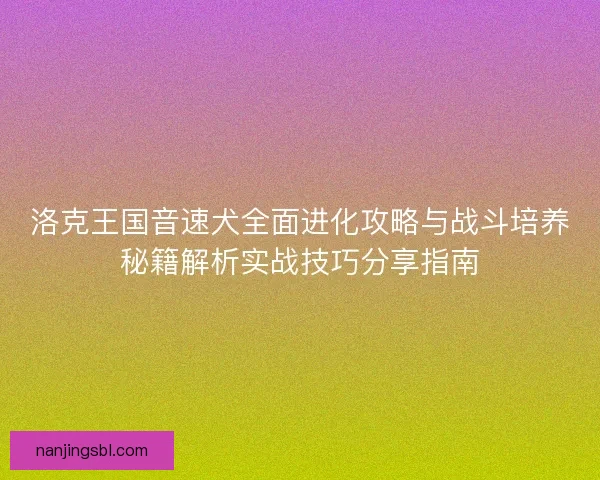 洛克王国音速犬全面进化攻略与战斗培养秘籍解析实战技巧分享指南 洛克王国音速犬全面进化攻略与战斗培养秘籍解析实战技巧分享指南