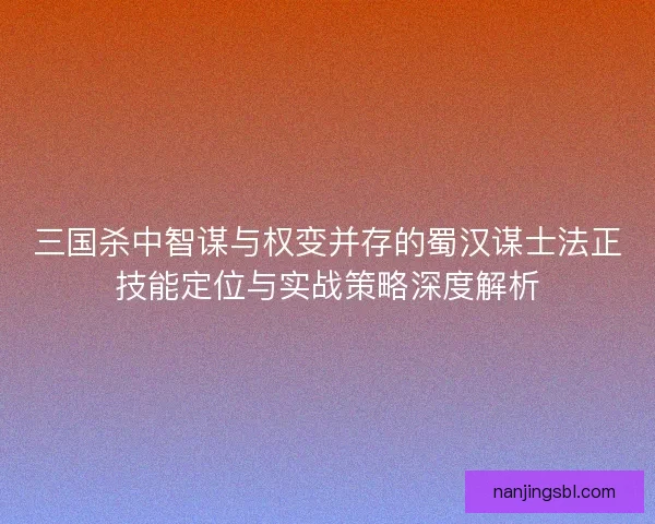 三国杀中智谋与权变并存的蜀汉谋士法正技能定位与实战策略深度解析