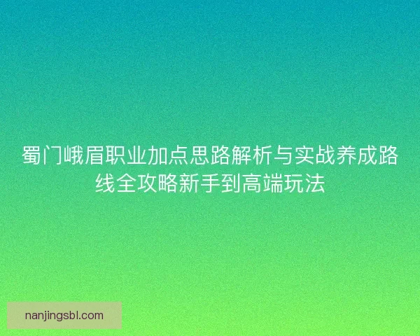 蜀门峨眉职业加点思路解析与实战养成路线全攻略新手到高端玩法
