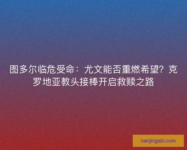 图多尔临危受命：尤文能否重燃希望？克罗地亚教头接棒开启救赎之路