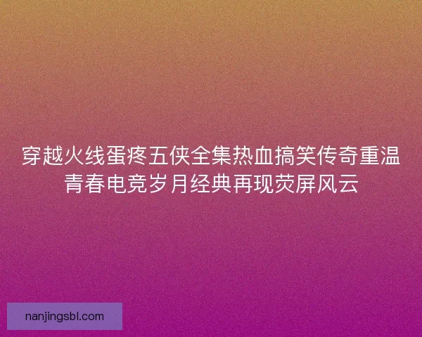 穿越火线蛋疼五侠全集热血搞笑传奇重温青春电竞岁月经典再现荧屏风云