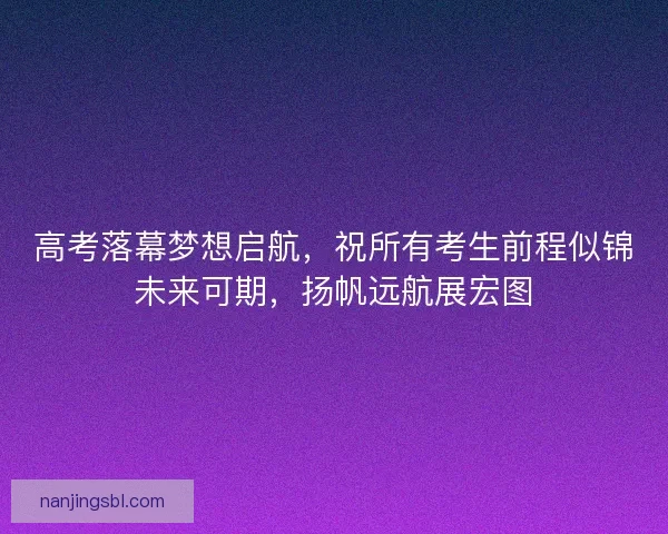 高考落幕梦想启航，祝所有考生前程似锦未来可期，扬帆远航展宏图