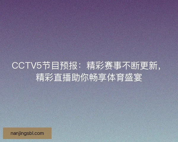 CCTV5节目预报：精彩赛事不断更新，精彩直播助你畅享体育盛宴
