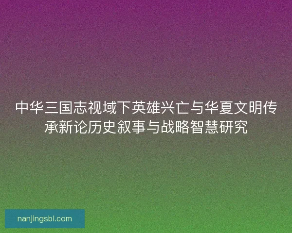 中华三国志视域下英雄兴亡与华夏文明传承新论历史叙事与战略智慧研究