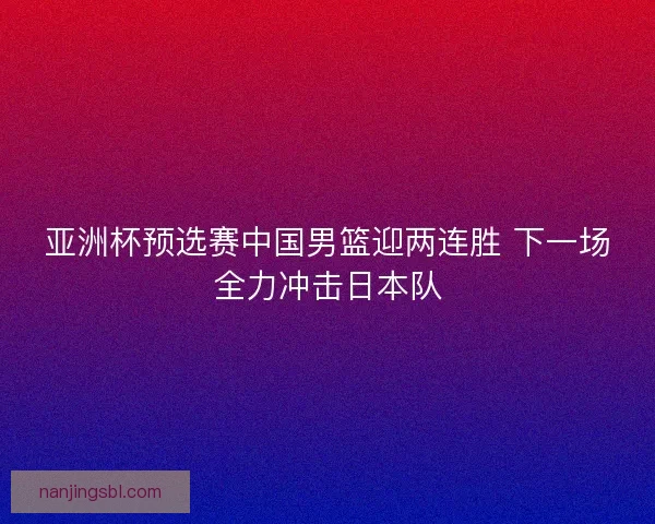亚洲杯预选赛中国男篮迎两连胜 下一场全力冲击日本队