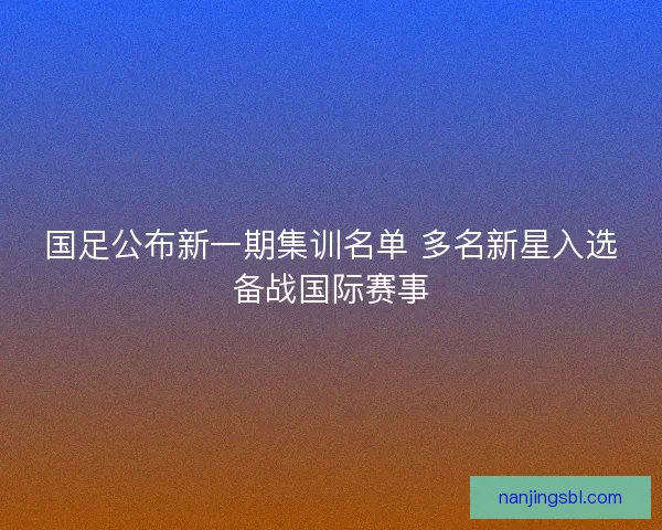 国足公布新一期集训名单 多名新星入选备战国际赛事