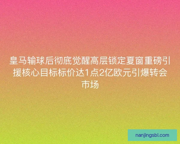 皇马输球后彻底觉醒高层锁定夏窗重磅引援核心目标标价达1点2亿欧元引爆转会市场