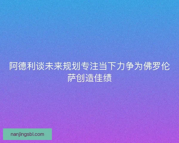 阿德利谈未来规划专注当下力争为佛罗伦萨创造佳绩