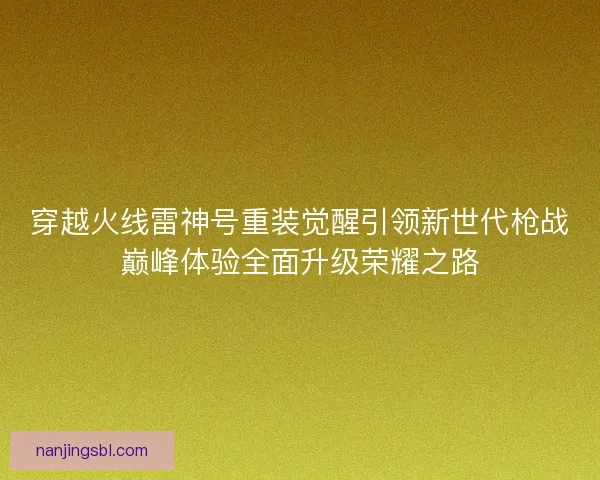 穿越火线雷神号重装觉醒引领新世代枪战巅峰体验全面升级荣耀之路