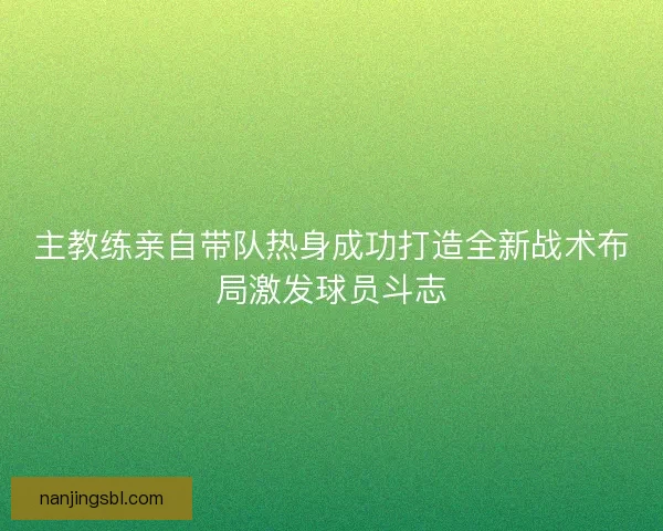 主教练亲自带队热身成功打造全新战术布局激发球员斗志