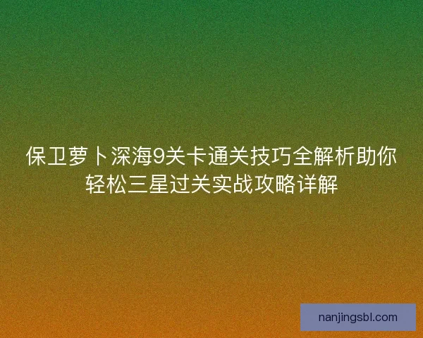 保卫萝卜深海9关卡通关技巧全解析助你轻松三星过关实战攻略详解