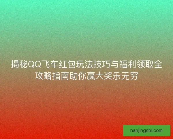 揭秘QQ飞车红包玩法技巧与福利领取全攻略指南助你赢大奖乐无穷 揭秘QQ飞车红包玩法技巧与福利领取全攻略指南助你赢大奖乐无穷