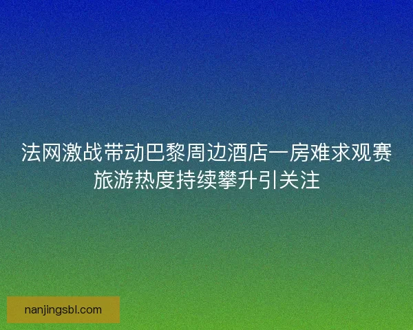 法网激战带动巴黎周边酒店一房难求观赛旅游热度持续攀升引关注 法网激战带动巴黎周边酒店一房难求观赛旅游热度持续攀升引关注