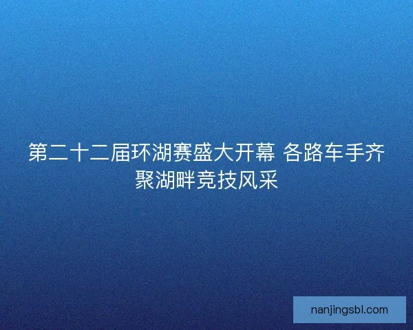 第二十二届环湖赛盛大开幕 各路车手齐聚湖畔竞技风采 第二十二届环湖赛盛大开幕 各路车手齐聚湖畔竞技风采