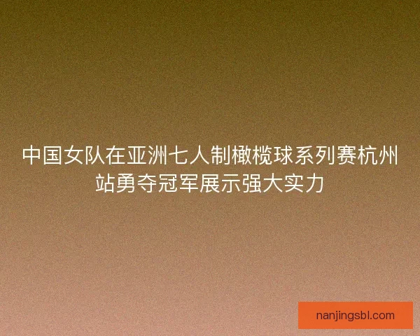 中国女队在亚洲七人制橄榄球系列赛杭州站勇夺冠军展示强大实力