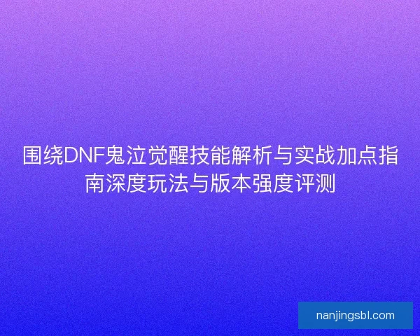 围绕DNF鬼泣觉醒技能解析与实战加点指南深度玩法与版本强度评测