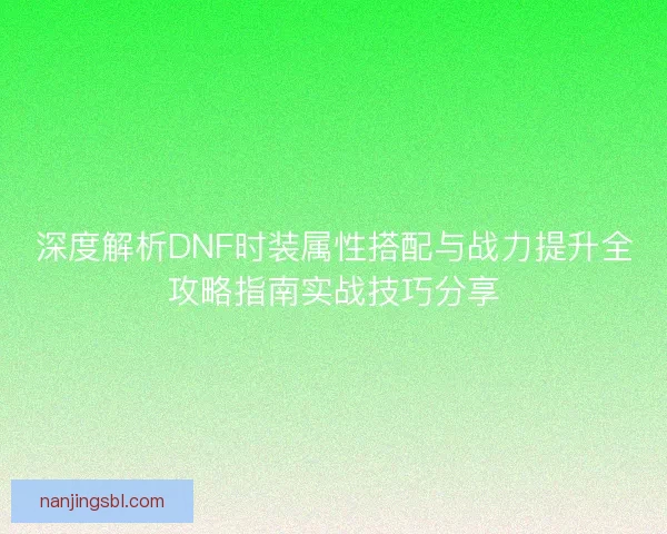 深度解析DNF时装属性搭配与战力提升全攻略指南实战技巧分享