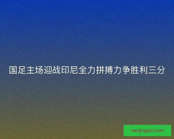 国足主场迎战印尼全力拼搏力争胜利三分 国足主场迎战印尼全力拼搏力争胜利三分